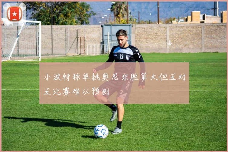 小波特称单挑奥尼尔胜算大但五对五比赛难以预测