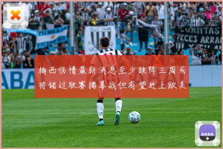 梅西伤情最新消息至少缺阵三周或将错过联赛揭幕战但有望赶上欧美杯
