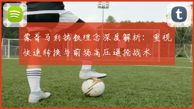 蒙哥马利执教理念深度解析：重视快速转换与前场高压逼抢战术