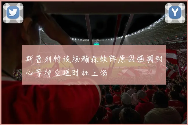 斯普利特谈杨瀚森缺阵原因强调耐心等待合适时机上场