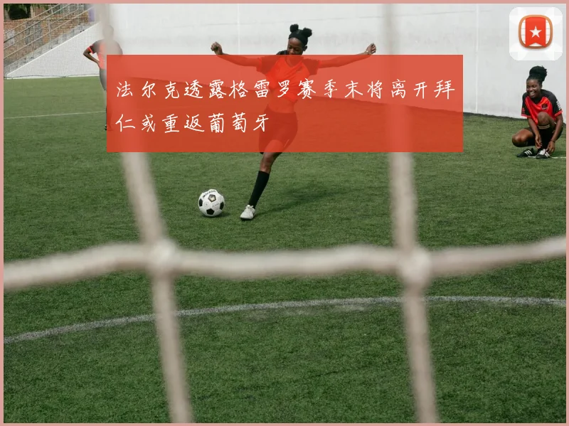 法尔克透露格雷罗赛季末将离开拜仁或重返葡萄牙