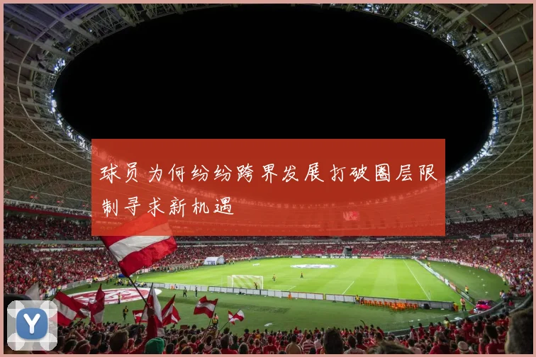 球员为何纷纷跨界发展打破圈层限制寻求新机遇