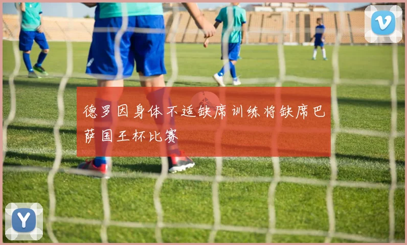 德罗因身体不适缺席训练将缺席巴萨国王杯比赛