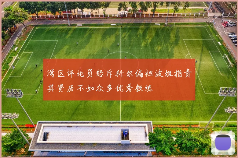 湾区评论员怒斥科尔偏袒波姐指责其资历不如众多优秀教练