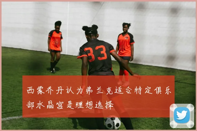 西蒙乔丹认为弗兰克适合特定俱乐部水晶宫是理想选择