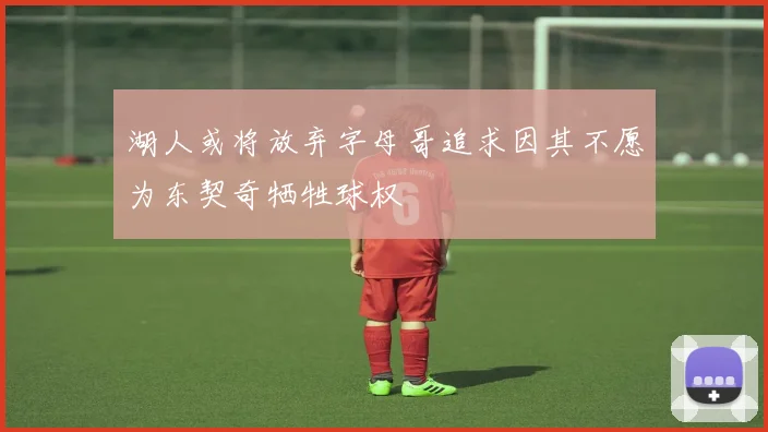 湖人或将放弃字母哥追求因其不愿为东契奇牺牲球权