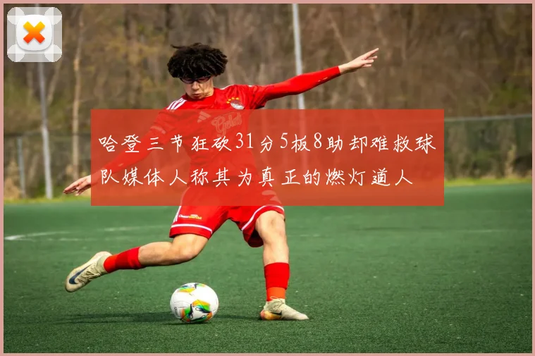 哈登三节狂砍31分5板8助却难救球队媒体人称其为真正的燃灯道人