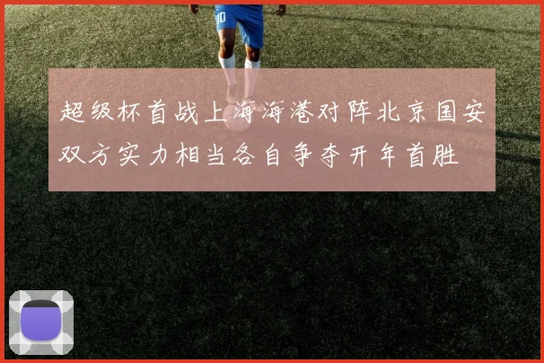 超级杯首战上海海港对阵北京国安双方实力相当各自争夺开年首胜