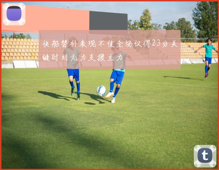 快船替补表现不佳全场仅得23分关键时刻无力支援主力