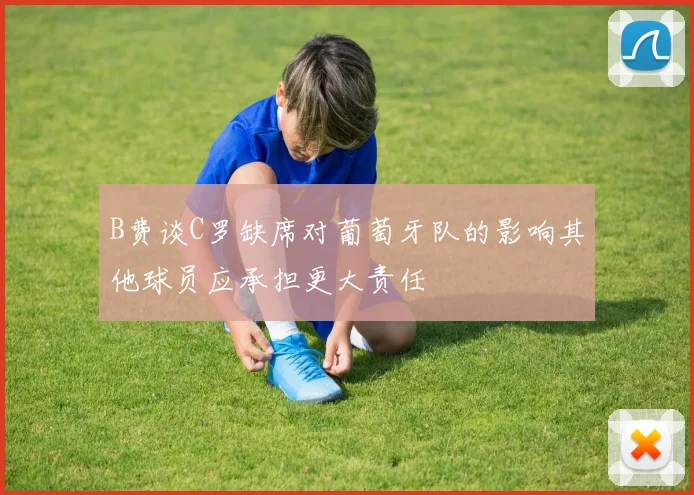 B费谈C罗缺席对葡萄牙队的影响其他球员应承担更大责任