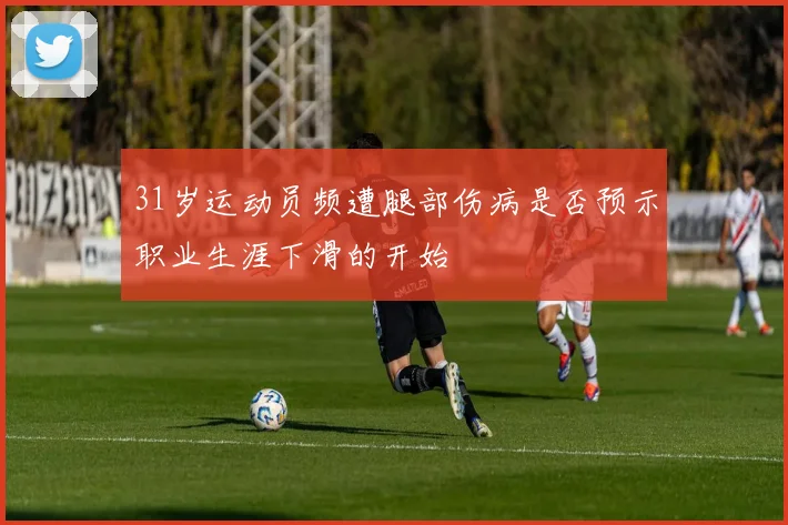 31岁运动员频遭腿部伤病是否预示职业生涯下滑的开始