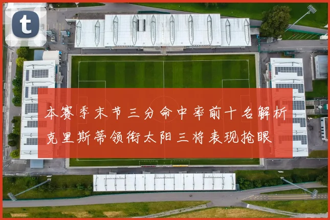 本赛季末节三分命中率前十名解析克里斯蒂领衔太阳三将表现抢眼