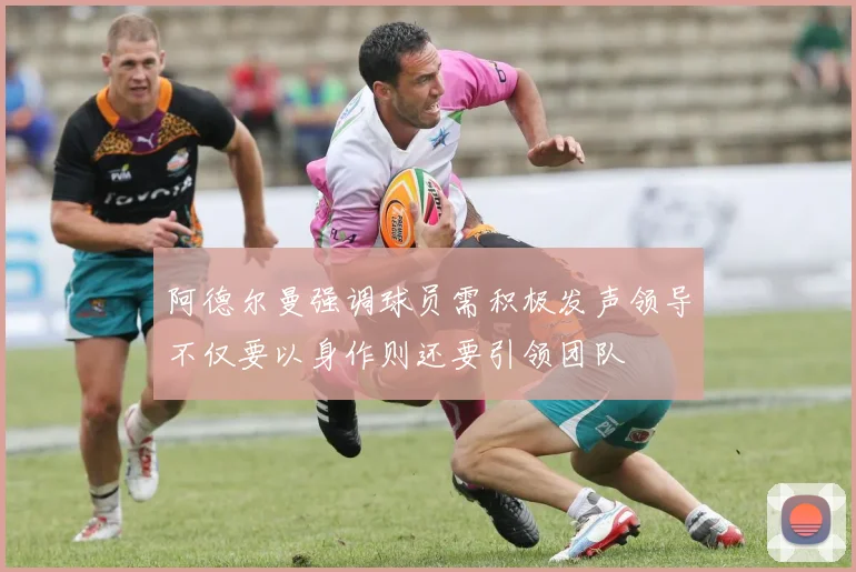 阿德尔曼强调球员需积极发声领导不仅要以身作则还要引领团队