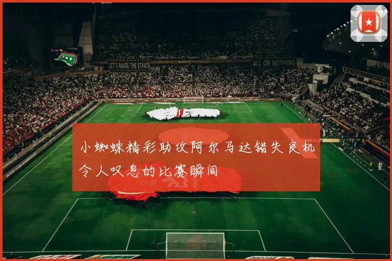 小蜘蛛精彩助攻阿尔马达错失良机令人叹息的比赛瞬间