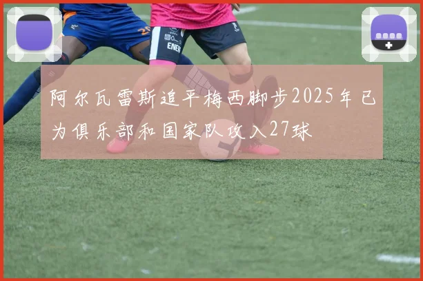 阿尔瓦雷斯追平梅西脚步2025年已为俱乐部和国家队攻入27球