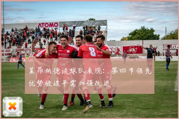 莱昂纳德谈球队表现：第四节领先优势被追平需加强改进