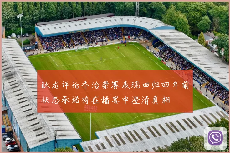 狄龙评论乔治禁赛表现回归四年前状态承诺将在播客中澄清真相
