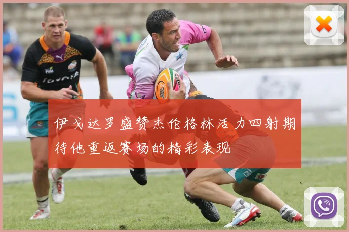 伊戈达罗盛赞杰伦格林活力四射期待他重返赛场的精彩表现