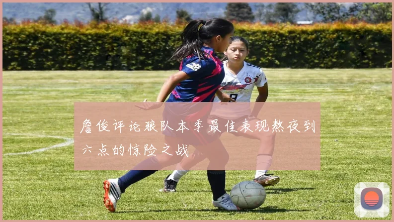 詹俊评论狼队本季最佳表现熬夜到六点的惊险之战