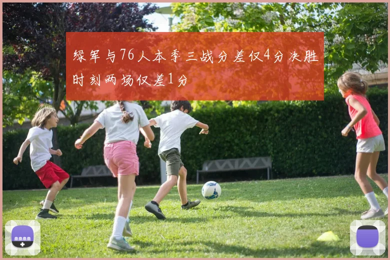 绿军与76人本季三战分差仅4分决胜时刻两场仅差1分