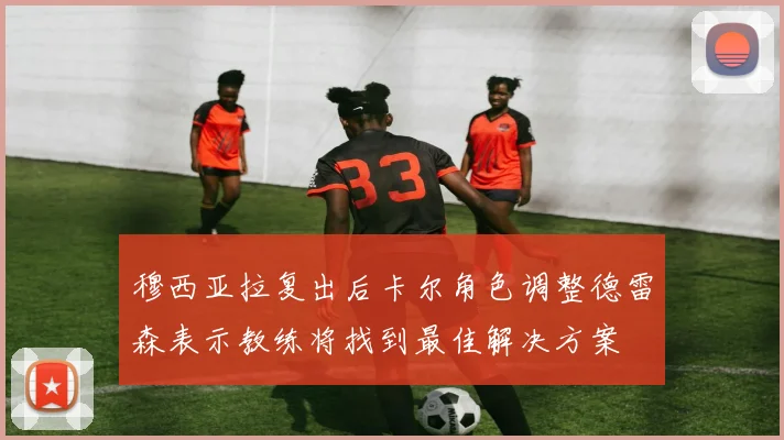 穆西亚拉复出后卡尔角色调整德雷森表示教练将找到最佳解决方案