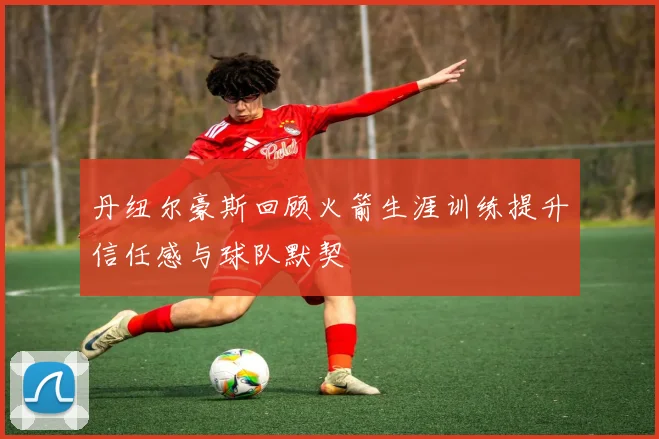 丹纽尔豪斯回顾火箭生涯训练提升信任感与球队默契