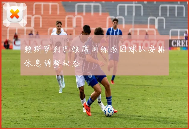 赖斯萨利巴缺席训练或因球队安排休息调整状态