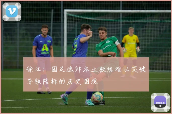 徐江：国足选帅本土教练难以突破李铁陪标的历史困境