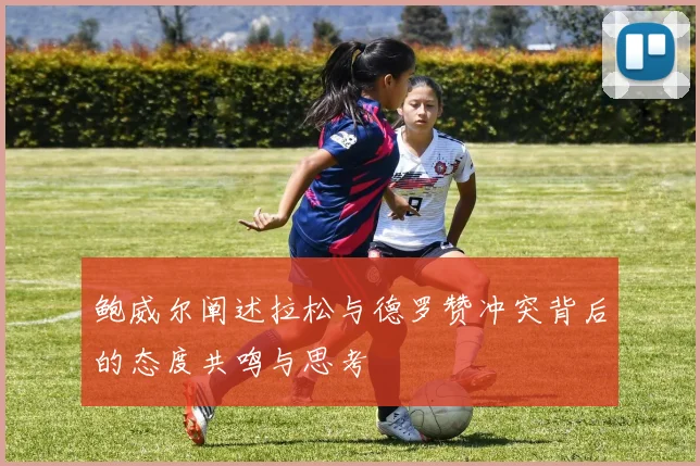 鲍威尔阐述拉松与德罗赞冲突背后的态度共鸣与思考