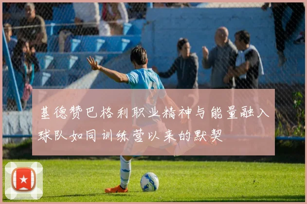 基德赞巴格利职业精神与能量融入球队如同训练营以来的默契