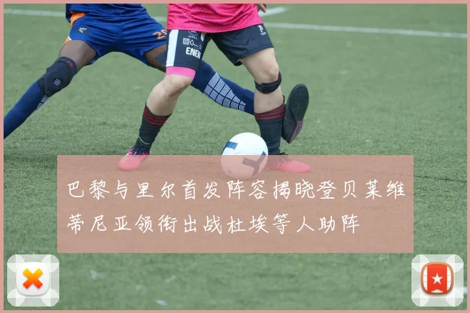 巴黎与里尔首发阵容揭晓登贝莱维蒂尼亚领衔出战杜埃等人助阵