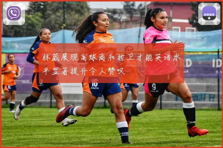 林葳展现高球商和控卫才能英语水平显著提升令人赞叹