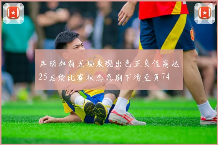 库明加前五场表现出色正负值高达25后续比赛状态急剧下滑至负74