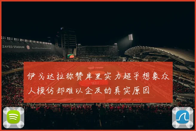 伊戈达拉称赞库里实力超乎想象众人模仿却难以企及的真实原因