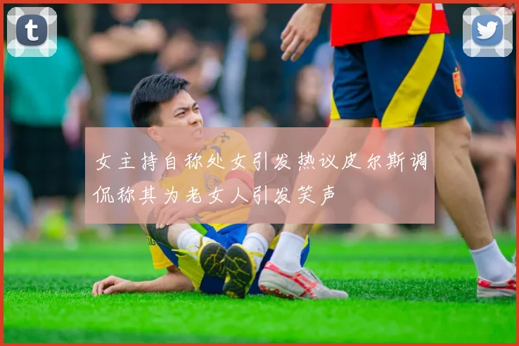 女主持自称处女引发热议皮尔斯调侃称其为老女人引发笑声