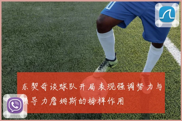 东契奇谈球队开局表现强调努力与领导力詹姆斯的榜样作用