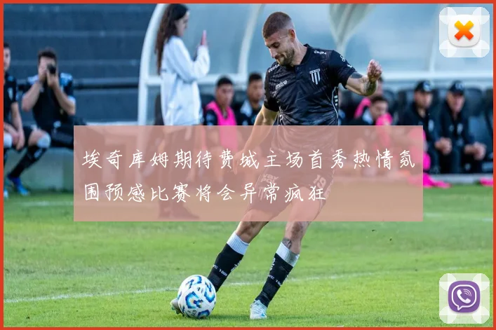 埃奇库姆期待费城主场首秀热情氛围预感比赛将会异常疯狂