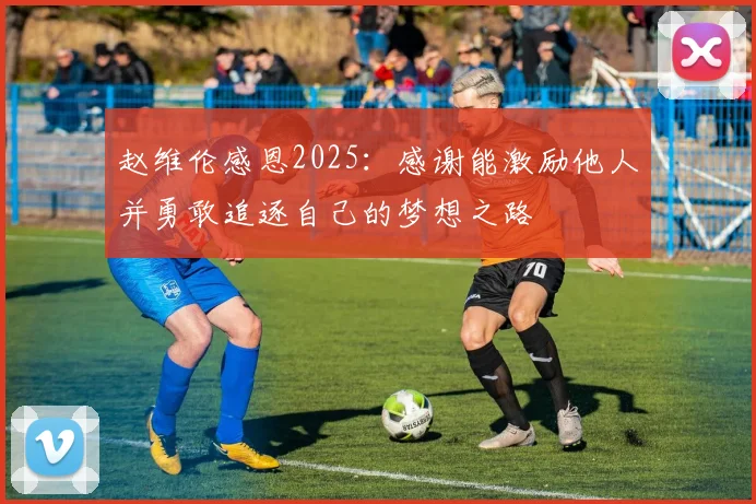 赵维伦感恩2025：感谢能激励他人并勇敢追逐自己的梦想之路