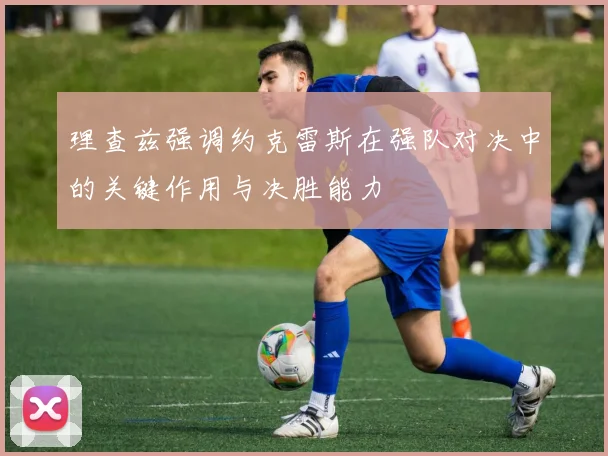 理查兹强调约克雷斯在强队对决中的关键作用与决胜能力