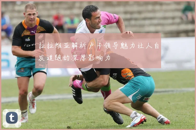 拉拉维亚解析卢卡领导魅力让人自发追随的深厚影响力
