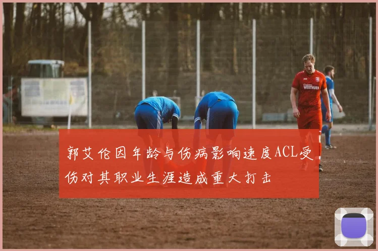 郭艾伦因年龄与伤病影响速度ACL受伤对其职业生涯造成重大打击