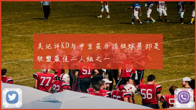 美记评KD与申京虽非顶级球员却是联盟最佳二人组之一