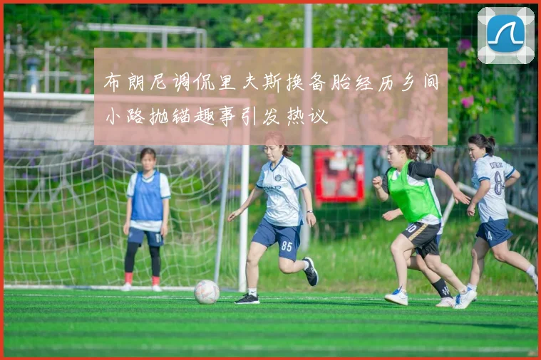 布朗尼调侃里夫斯换备胎经历乡间小路抛锚趣事引发热议