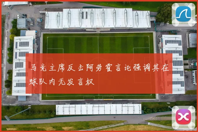马竞主席反击阿劳霍言论强调其在球队内无发言权