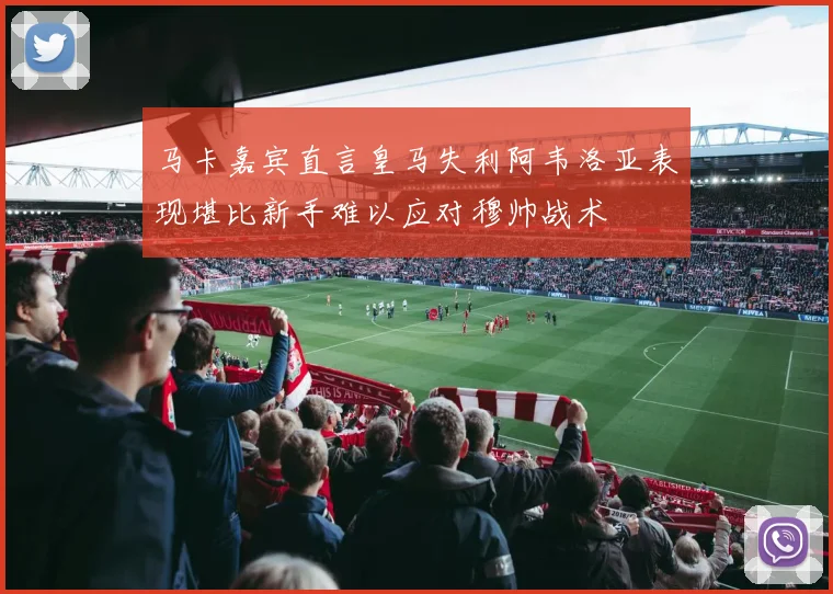 马卡嘉宾直言皇马失利阿韦洛亚表现堪比新手难以应对穆帅战术