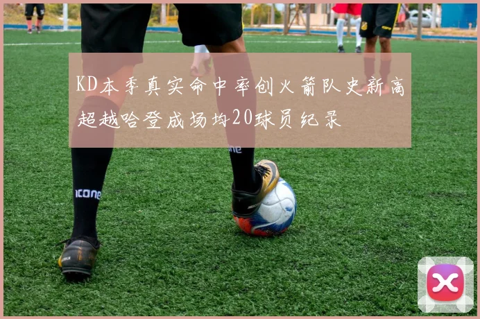 KD本季真实命中率创火箭队史新高超越哈登成场均20球员纪录