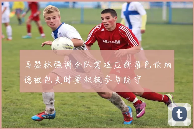 马瑟林强调全队需适应新角色伦纳德被包夹时要积极参与防守