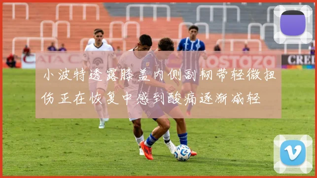 小波特透露膝盖内侧副韧带轻微扭伤正在恢复中感到酸痛逐渐减轻