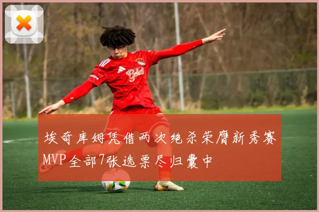埃奇库姆凭借两次绝杀荣膺新秀赛MVP全部7张选票尽归囊中