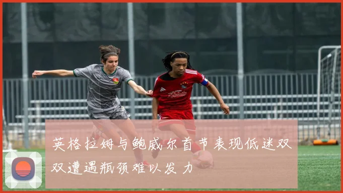 英格拉姆与鲍威尔首节表现低迷双双遭遇瓶颈难以发力